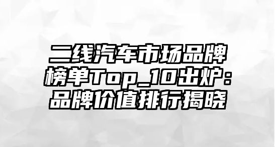 二線(xiàn)汽車(chē)市場(chǎng)品牌榜單Top_10出爐：品牌價(jià)值排行揭曉