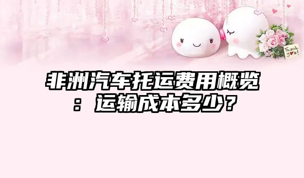 非洲汽車(chē)托運(yùn)費(fèi)用概覽：運(yùn)輸成本多少？