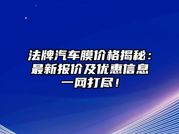 法牌汽車(chē)膜價(jià)格揭秘：最新報(bào)價(jià)及優(yōu)惠信息一網(wǎng)打盡！