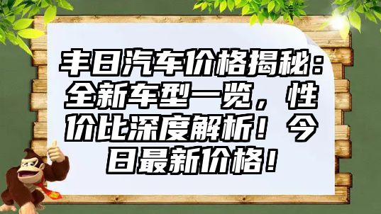 豐日汽車(chē)價(jià)格揭秘：全新車(chē)型一覽，性?xún)r(jià)比深度解析！今日最新價(jià)格！